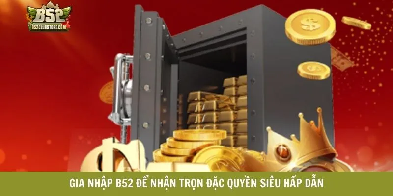 Gia nhập B52 để nhận trọn đặc quyền siêu hấp dẫn